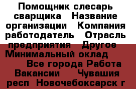 Помощник слесарь-сварщика › Название организации ­ Компания-работодатель › Отрасль предприятия ­ Другое › Минимальный оклад ­ 25 000 - Все города Работа » Вакансии   . Чувашия респ.,Новочебоксарск г.